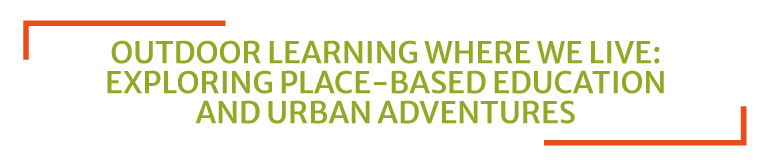 OUTDOOR LEARNING WHERE WE LIVE: EXPLORING PLACE-BASED EDUCATION AND URBAN ADVENTURES